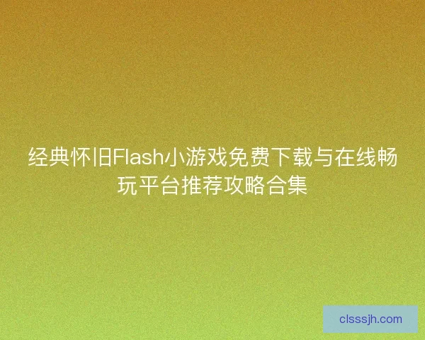 经典怀旧Flash小游戏免费下载与在线畅玩平台推荐攻略合集