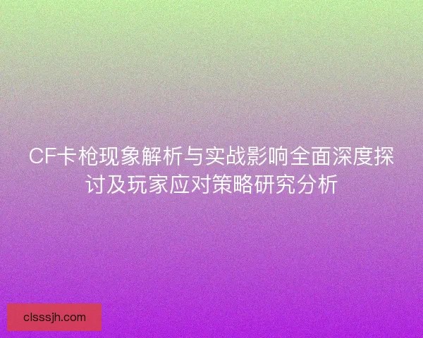 CF卡枪现象解析与实战影响全面深度探讨及玩家应对策略研究分析