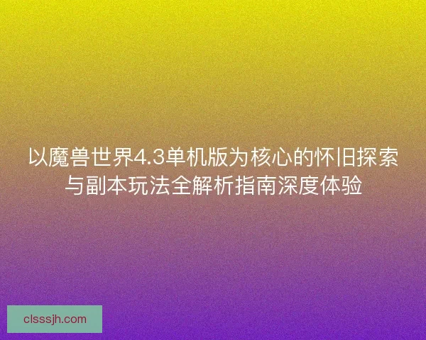 以魔兽世界4.3单机版为核心的怀旧探索与副本玩法全解析指南深度体验