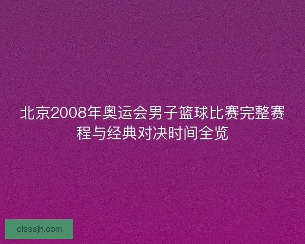北京2008年奥运会男子篮球比赛完整赛程与经典对决时间全览