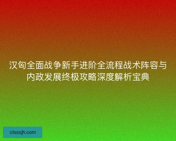 汉匈全面战争新手进阶全流程战术阵容与内政发展终极攻略深度解析宝典