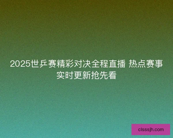 2025世乒赛精彩对决全程直播 热点赛事实时更新抢先看