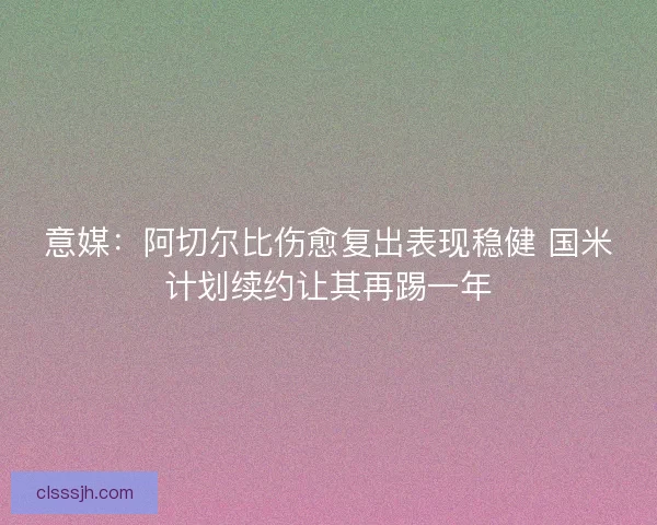 意媒：阿切尔比伤愈复出表现稳健 国米计划续约让其再踢一年