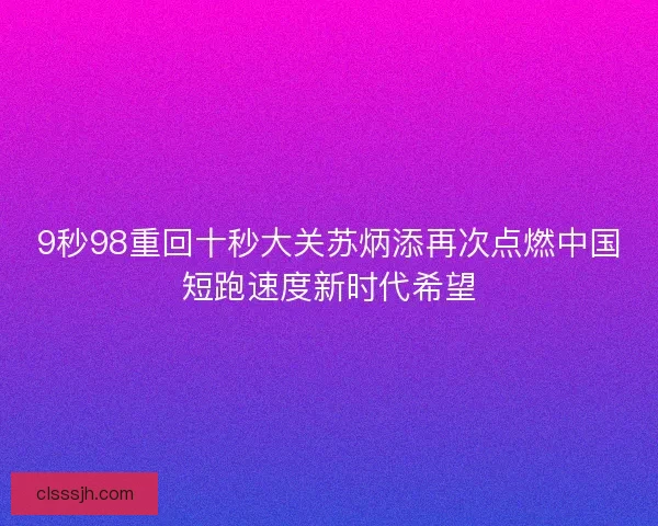 9秒98重回十秒大关苏炳添再次点燃中国短跑速度新时代希望