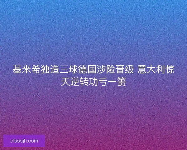 基米希独造三球德国涉险晋级 意大利惊天逆转功亏一篑