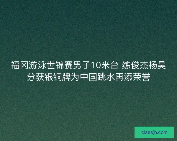 福冈游泳世锦赛男子10米台 练俊杰杨昊分获银铜牌为中国跳水再添荣誉