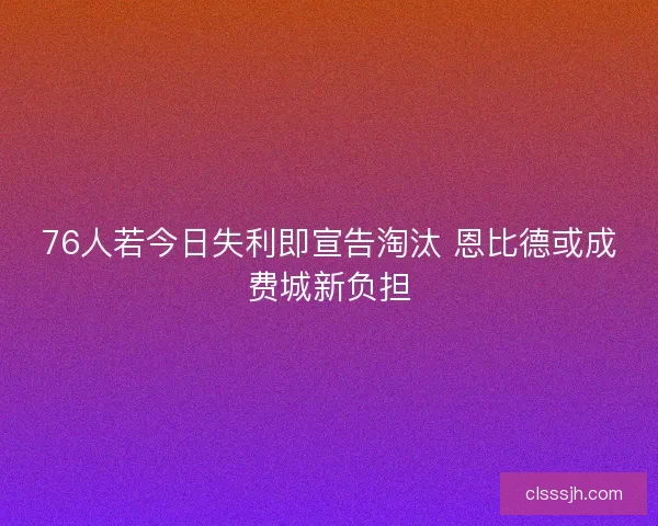 76人若今日失利即宣告淘汰 恩比德或成费城新负担