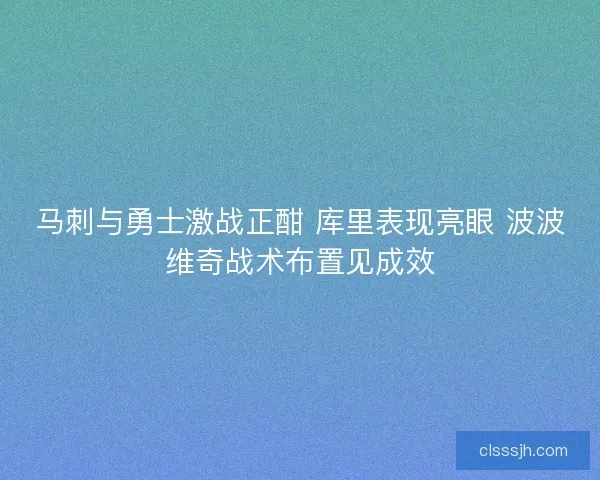 马刺与勇士激战正酣 库里表现亮眼 波波维奇战术布置见成效