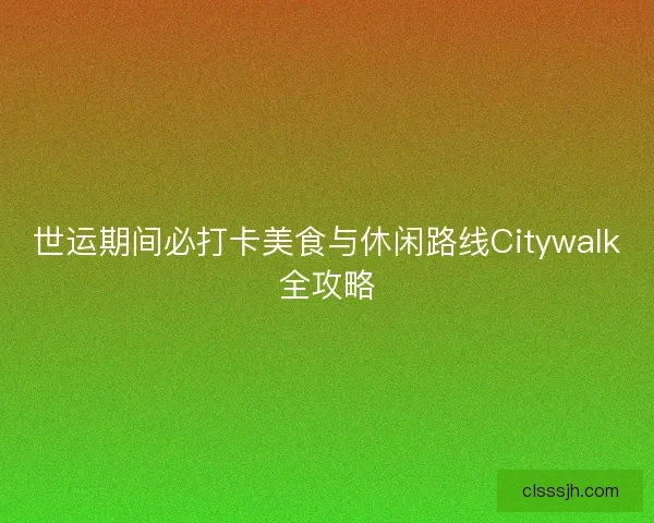 世运期间必打卡美食与休闲路线Citywalk全攻略
