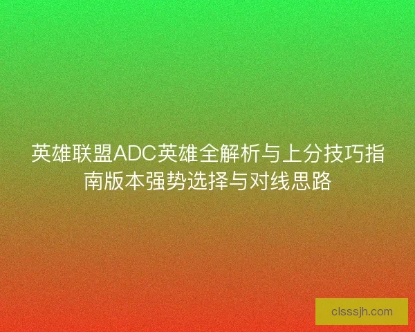 英雄联盟ADC英雄全解析与上分技巧指南版本强势选择与对线思路