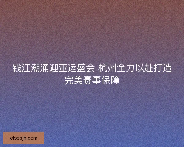 钱江潮涌迎亚运盛会 杭州全力以赴打造完美赛事保障