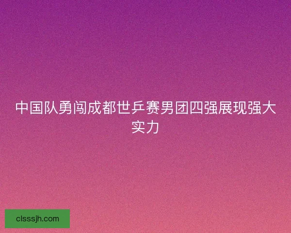 中国队勇闯成都世乒赛男团四强展现强大实力