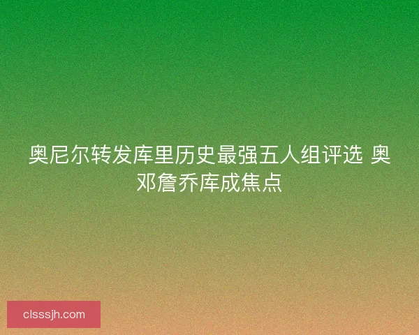 奥尼尔转发库里历史最强五人组评选 奥邓詹乔库成焦点