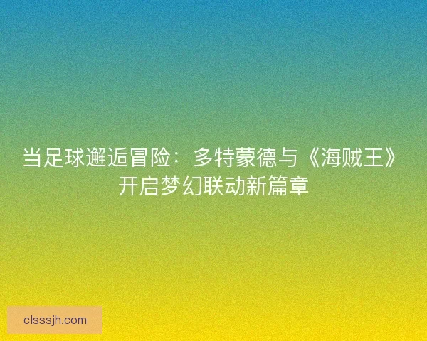 当足球邂逅冒险：多特蒙德与《海贼王》开启梦幻联动新篇章