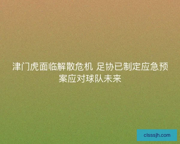 津门虎面临解散危机 足协已制定应急预案应对球队未来