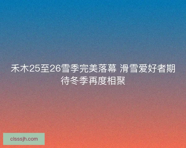 禾木25至26雪季完美落幕 滑雪爱好者期待冬季再度相聚