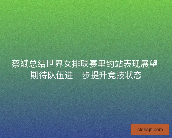 蔡斌总结世界女排联赛里约站表现展望 期待队伍进一步提升竞技状态