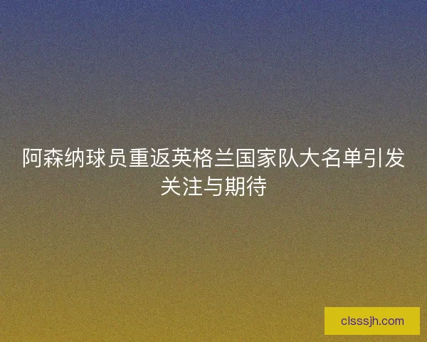 阿森纳球员重返英格兰国家队大名单引发关注与期待