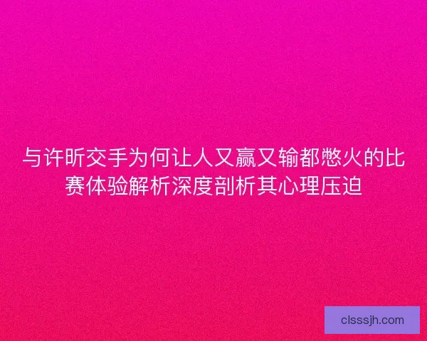 与许昕交手为何让人又赢又输都憋火的比赛体验解析深度剖析其心理压迫