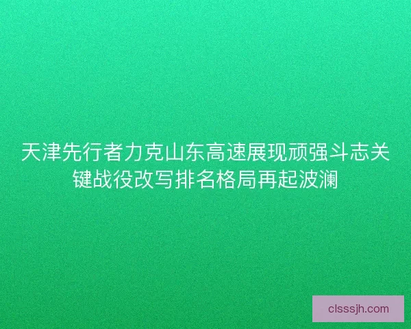 天津先行者力克山东高速展现顽强斗志关键战役改写排名格局再起波澜