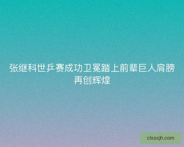 张继科世乒赛成功卫冕踏上前辈巨人肩膀再创辉煌