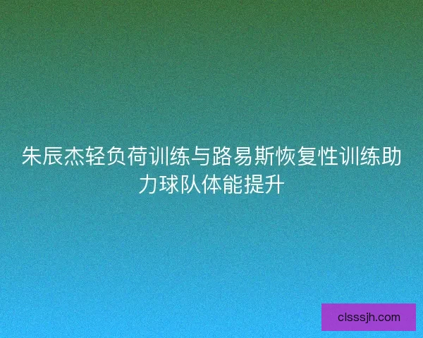 朱辰杰轻负荷训练与路易斯恢复性训练助力球队体能提升