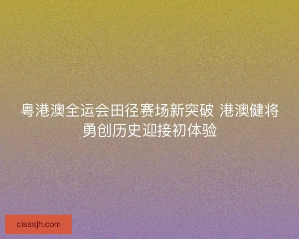 粤港澳全运会田径赛场新突破 港澳健将勇创历史迎接初体验