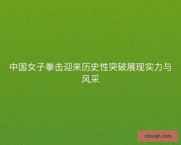 中国女子拳击迎来历史性突破展现实力与风采
