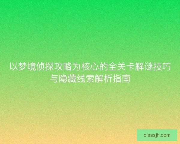 以梦境侦探攻略为核心的全关卡解谜技巧与隐藏线索解析指南