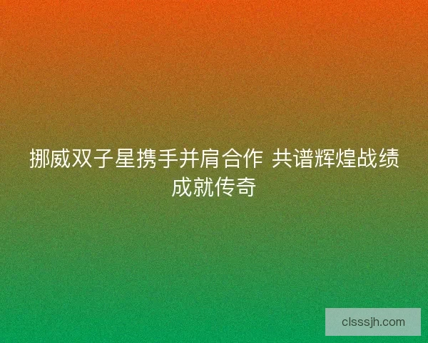 挪威双子星携手并肩合作 共谱辉煌战绩成就传奇