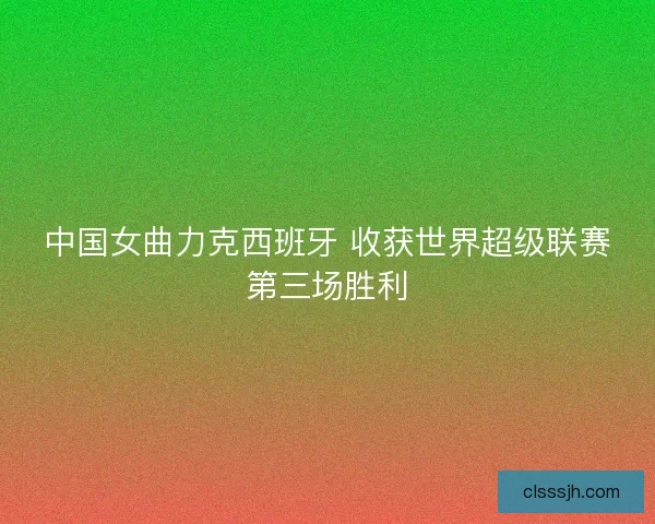 中国女曲力克西班牙 收获世界超级联赛第三场胜利 中国女曲力克西班牙 收获世界超级联赛第三场胜利