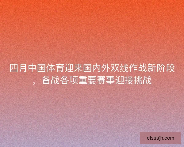 四月中国体育迎来国内外双线作战新阶段，备战各项重要赛事迎接挑战
