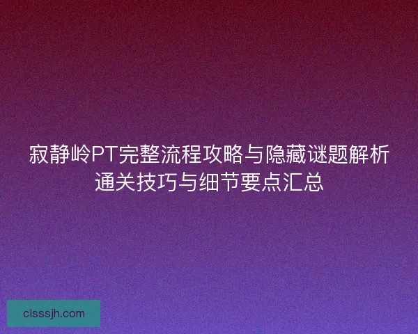 寂静岭PT完整流程攻略与隐藏谜题解析通关技巧与细节要点汇总 寂静岭PT完整流程攻略与隐藏谜题解析通关技巧与细节要点汇总