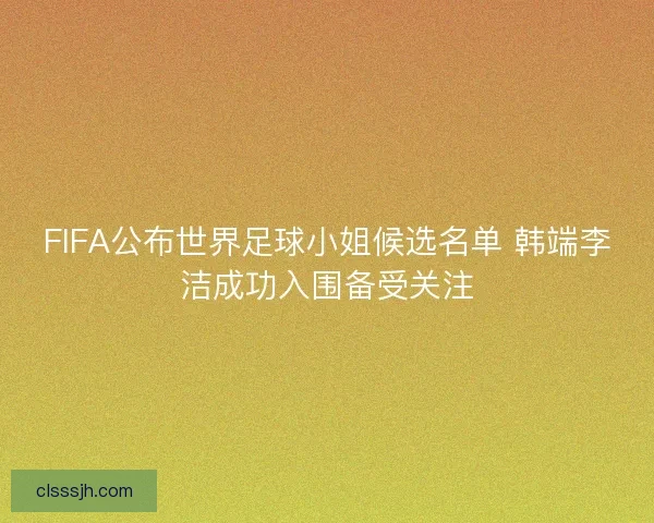 FIFA公布世界足球小姐候选名单 韩端李洁成功入围备受关注