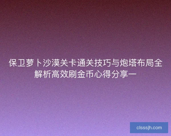 保卫萝卜沙漠关卡通关技巧与炮塔布局全解析高效刷金币心得分享一