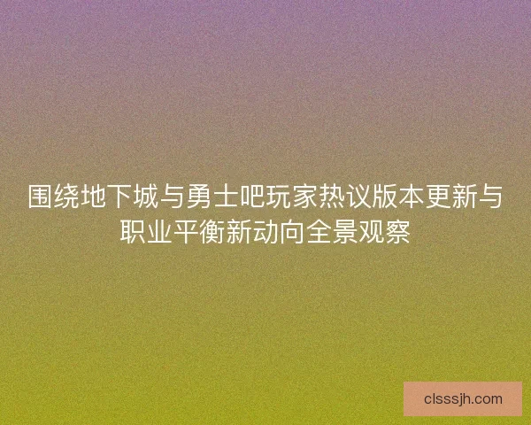 围绕地下城与勇士吧玩家热议版本更新与职业平衡新动向全景观察