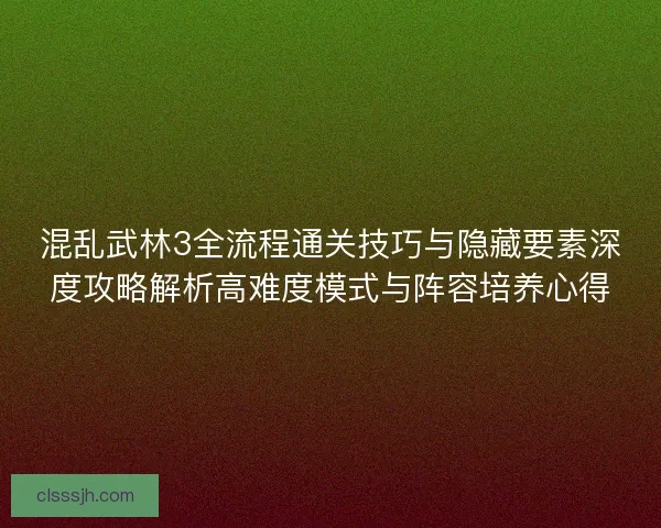 混乱武林3全流程通关技巧与隐藏要素深度攻略解析高难度模式与阵容培养心得