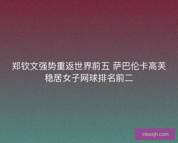 郑钦文强势重返世界前五 萨巴伦卡高芙稳居女子网球排名前二