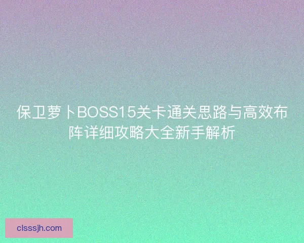 保卫萝卜BOSS15关卡通关思路与高效布阵详细攻略大全新手解析 保卫萝卜BOSS15关卡通关思路与高效布阵详细攻略大全新手解析