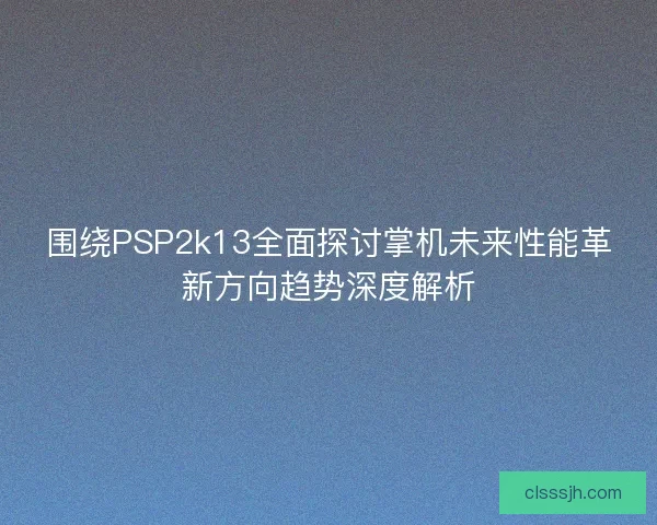 围绕PSP2k13全面探讨掌机未来性能革新方向趋势深度解析