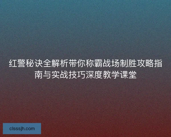 红警秘诀全解析带你称霸战场制胜攻略指南与实战技巧深度教学课堂