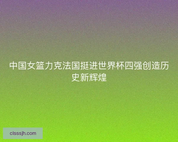 中国女篮力克法国挺进世界杯四强创造历史新辉煌
