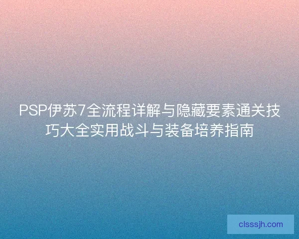PSP伊苏7全流程详解与隐藏要素通关技巧大全实用战斗与装备培养指南