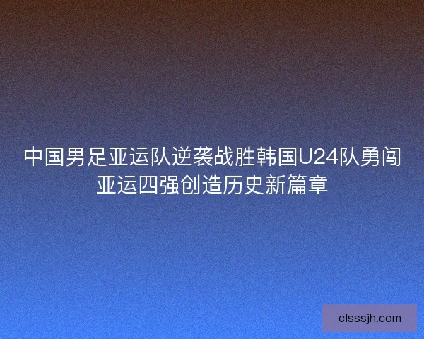 中国男足亚运队逆袭战胜韩国U24队勇闯亚运四强创造历史新篇章