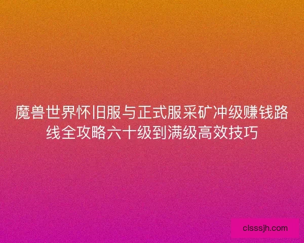 魔兽世界怀旧服与正式服采矿冲级赚钱路线全攻略六十级到满级高效技巧