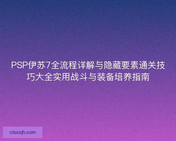 PSP伊苏7全流程详解与隐藏要素通关技巧大全实用战斗与装备培养指南