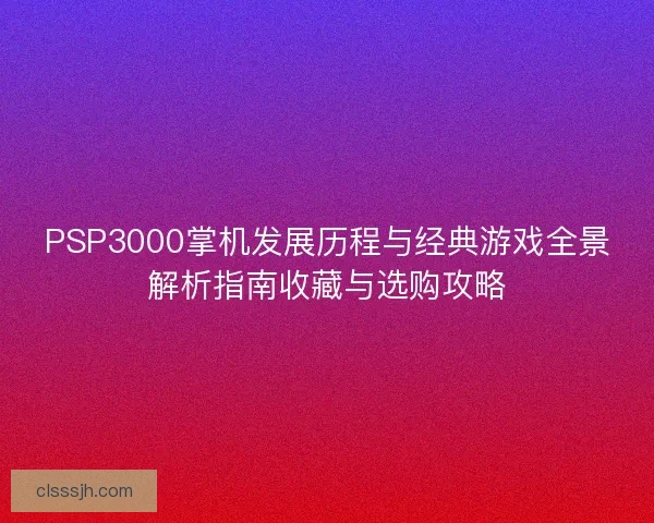 PSP3000掌机发展历程与经典游戏全景解析指南收藏与选购攻略