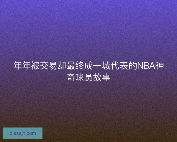 年年被交易却最终成一城代表的NBA神奇球员故事