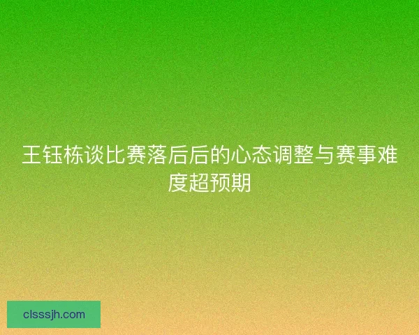 王钰栋谈比赛落后后的心态调整与赛事难度超预期